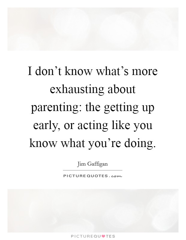 I don't know what's more exhausting about parenting: the getting up early, or acting like you know what you're doing. Picture Quote #1
