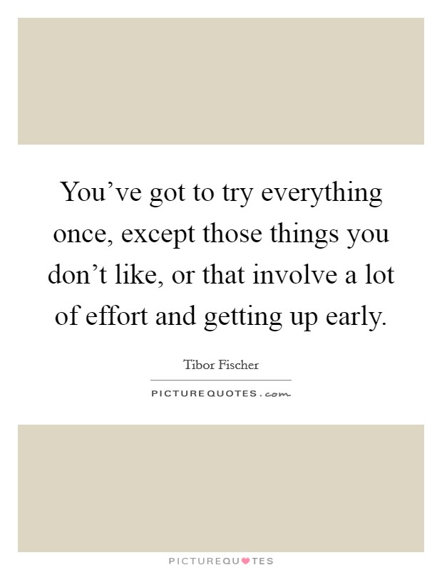 You've got to try everything once, except those things you don't like, or that involve a lot of effort and getting up early. Picture Quote #1