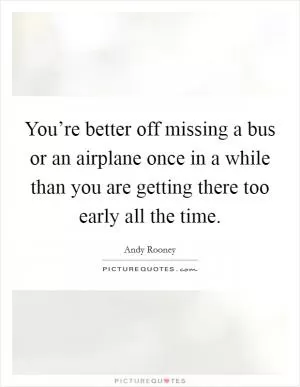 You’re better off missing a bus or an airplane once in a while than you are getting there too early all the time Picture Quote #1