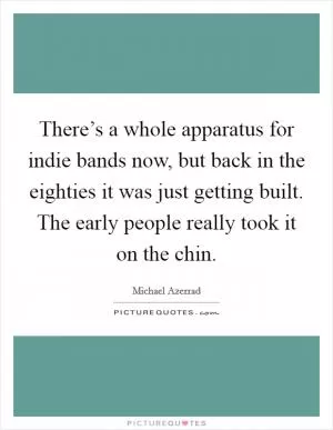 There’s a whole apparatus for indie bands now, but back in the eighties it was just getting built. The early people really took it on the chin Picture Quote #1