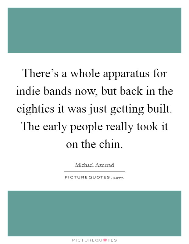 There's a whole apparatus for indie bands now, but back in the eighties it was just getting built. The early people really took it on the chin. Picture Quote #1