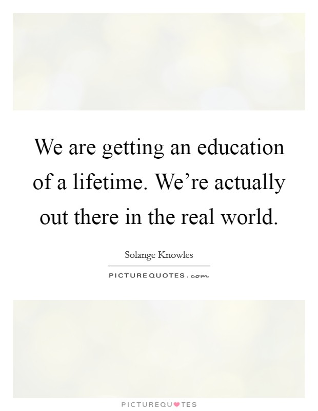 We are getting an education of a lifetime. We're actually out there in the real world. Picture Quote #1