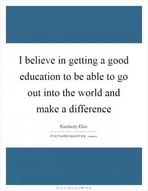 I believe in getting a good education to be able to go out into the world and make a difference Picture Quote #1