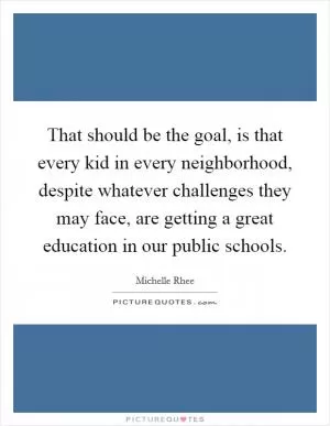 That should be the goal, is that every kid in every neighborhood, despite whatever challenges they may face, are getting a great education in our public schools Picture Quote #1