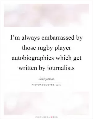 I’m always embarrassed by those rugby player autobiographies which get written by journalists Picture Quote #1