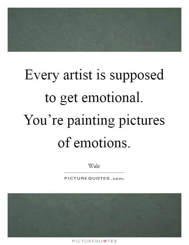 Every artist is supposed to get emotional. You're painting pictures of emotions. Picture Quote #1