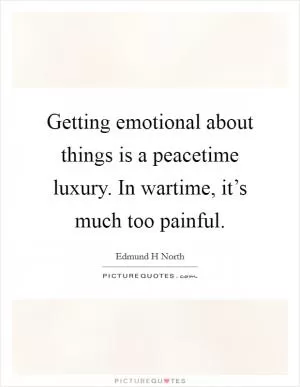 Getting emotional about things is a peacetime luxury. In wartime, it’s much too painful Picture Quote #1