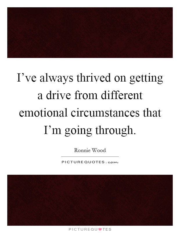 I've always thrived on getting a drive from different emotional circumstances that I'm going through. Picture Quote #1