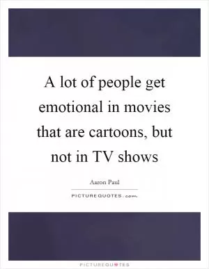 A lot of people get emotional in movies that are cartoons, but not in TV shows Picture Quote #1