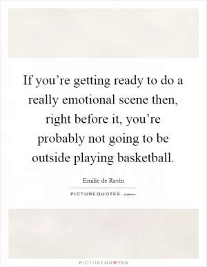 If you’re getting ready to do a really emotional scene then, right before it, you’re probably not going to be outside playing basketball Picture Quote #1