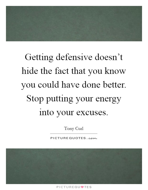 Getting defensive doesn't hide the fact that you know you could have done better. Stop putting your energy into your excuses. Picture Quote #1