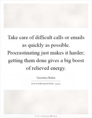 Take care of difficult calls or emails as quickly as possible. Procrastinating just makes it harder; getting them done gives a big boost of relieved energy Picture Quote #1