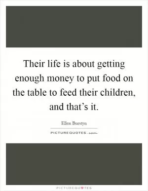 Their life is about getting enough money to put food on the table to feed their children, and that’s it Picture Quote #1