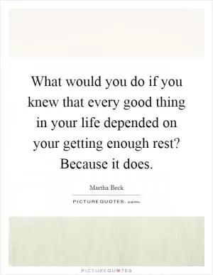 What would you do if you knew that every good thing in your life depended on your getting enough rest? Because it does Picture Quote #1