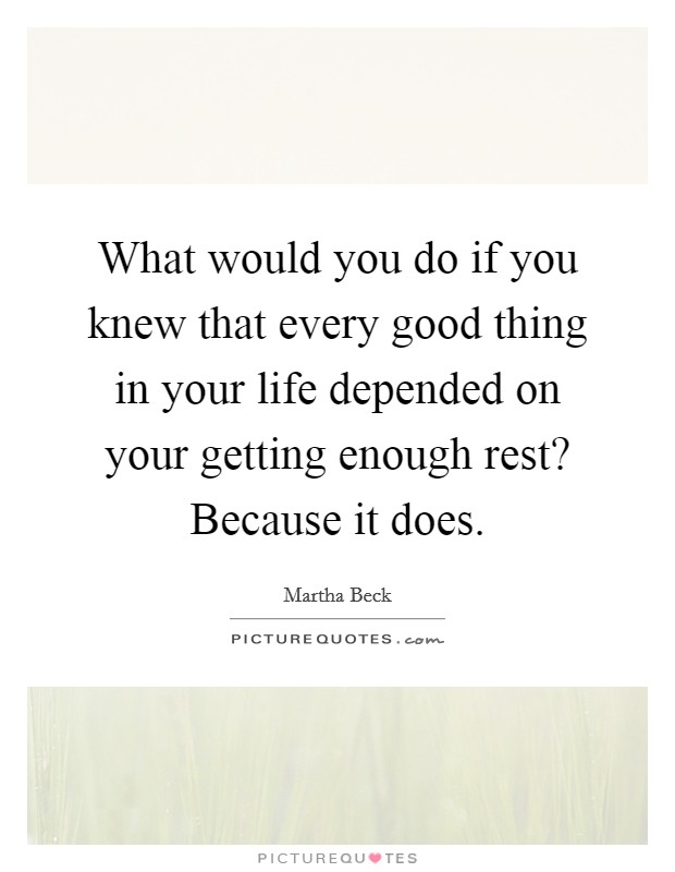 What would you do if you knew that every good thing in your life depended on your getting enough rest? Because it does. Picture Quote #1