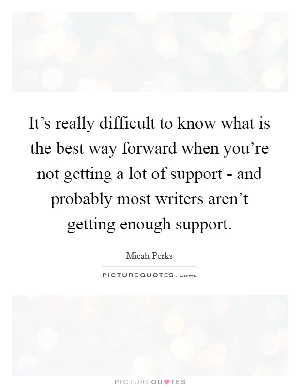 It's really difficult to know what is the best way forward when you're not getting a lot of support - and probably most writers aren't getting enough support. Picture Quote #1