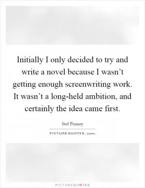 Initially I only decided to try and write a novel because I wasn’t getting enough screenwriting work. It wasn’t a long-held ambition, and certainly the idea came first Picture Quote #1