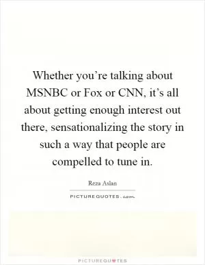 Whether you’re talking about MSNBC or Fox or CNN, it’s all about getting enough interest out there, sensationalizing the story in such a way that people are compelled to tune in Picture Quote #1