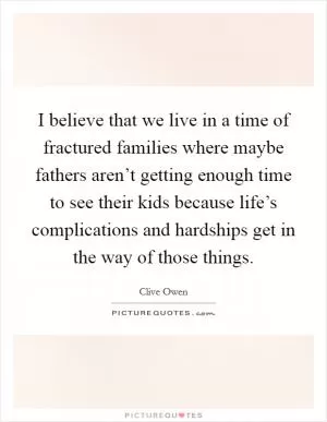 I believe that we live in a time of fractured families where maybe fathers aren’t getting enough time to see their kids because life’s complications and hardships get in the way of those things Picture Quote #1