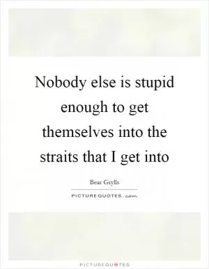 Nobody else is stupid enough to get themselves into the straits that I get into Picture Quote #1