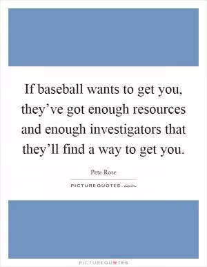 If baseball wants to get you, they’ve got enough resources and enough investigators that they’ll find a way to get you Picture Quote #1
