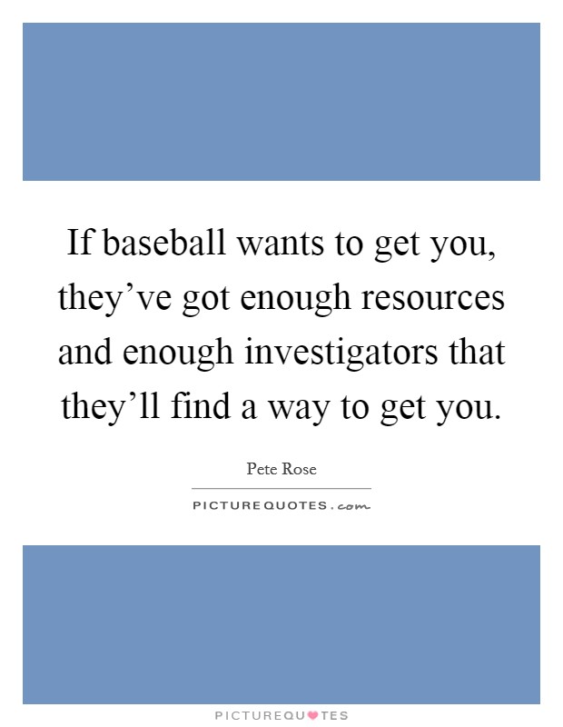 If baseball wants to get you, they've got enough resources and enough investigators that they'll find a way to get you. Picture Quote #1