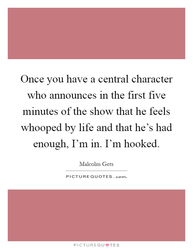 Once you have a central character who announces in the first five minutes of the show that he feels whooped by life and that he's had enough, I'm in. I'm hooked. Picture Quote #1