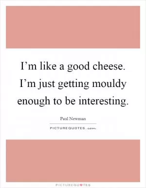 I’m like a good cheese. I’m just getting mouldy enough to be interesting Picture Quote #1