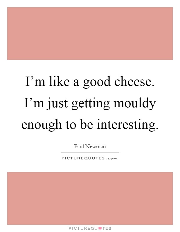 I'm like a good cheese. I'm just getting mouldy enough to be interesting. Picture Quote #1