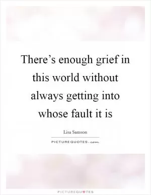 There’s enough grief in this world without always getting into whose fault it is Picture Quote #1