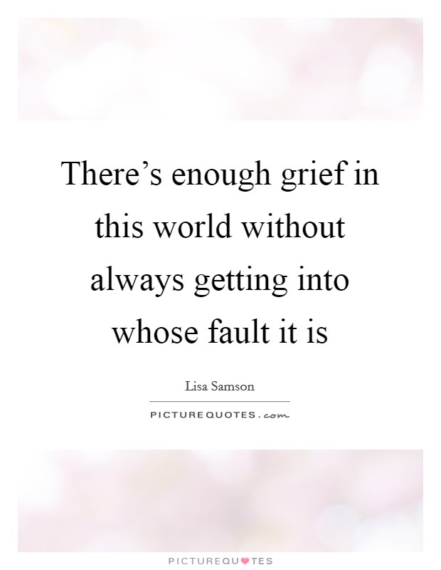 There's enough grief in this world without always getting into whose fault it is Picture Quote #1