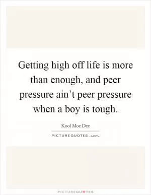 Getting high off life is more than enough, and peer pressure ain’t peer pressure when a boy is tough Picture Quote #1
