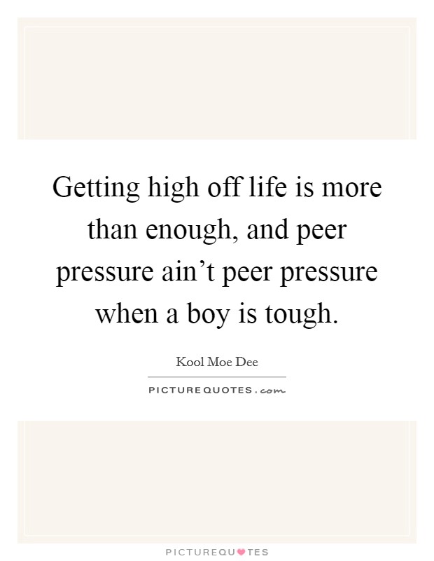 Getting high off life is more than enough, and peer pressure ain't peer pressure when a boy is tough. Picture Quote #1