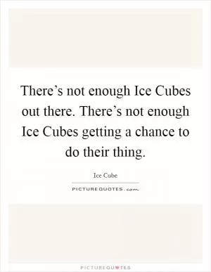 There’s not enough Ice Cubes out there. There’s not enough Ice Cubes getting a chance to do their thing Picture Quote #1