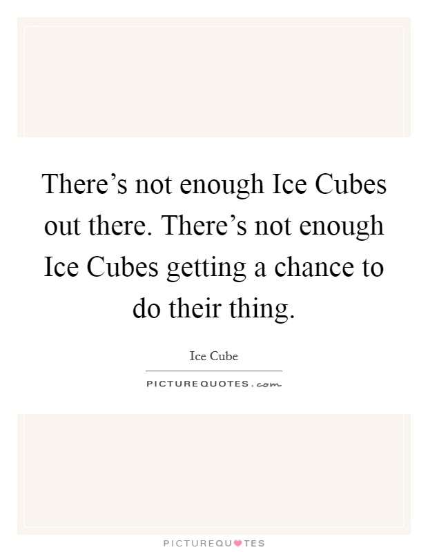 There's not enough Ice Cubes out there. There's not enough Ice Cubes getting a chance to do their thing. Picture Quote #1