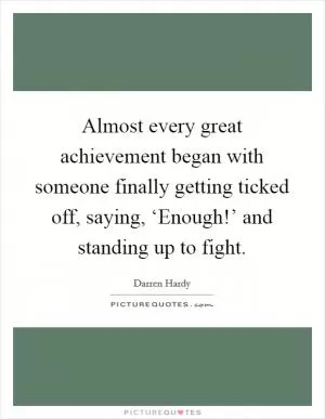 Almost every great achievement began with someone finally getting ticked off, saying, ‘Enough!’ and standing up to fight Picture Quote #1