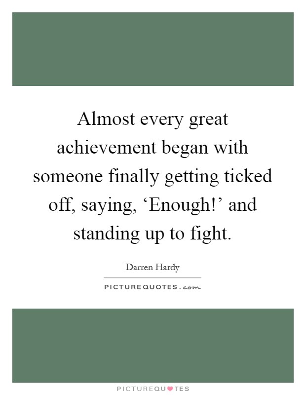 Almost every great achievement began with someone finally getting ticked off, saying, ‘Enough!' and standing up to fight. Picture Quote #1