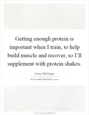 Getting enough protein is important when I train, to help build muscle and recover, so I’ll supplement with protein shakes Picture Quote #1