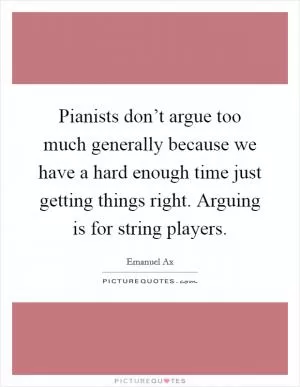 Pianists don’t argue too much generally because we have a hard enough time just getting things right. Arguing is for string players Picture Quote #1