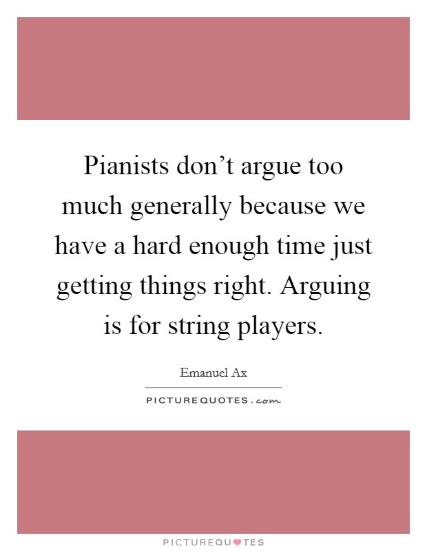 Pianists don't argue too much generally because we have a hard enough time just getting things right. Arguing is for string players. Picture Quote #1
