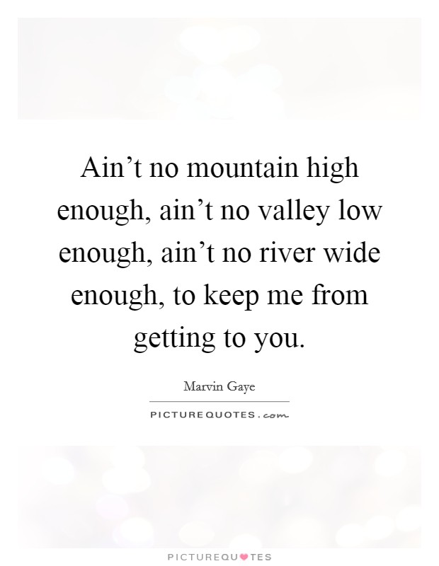 Ain't no mountain high enough, ain't no valley low enough, ain't no river wide enough, to keep me from getting to you. Picture Quote #1