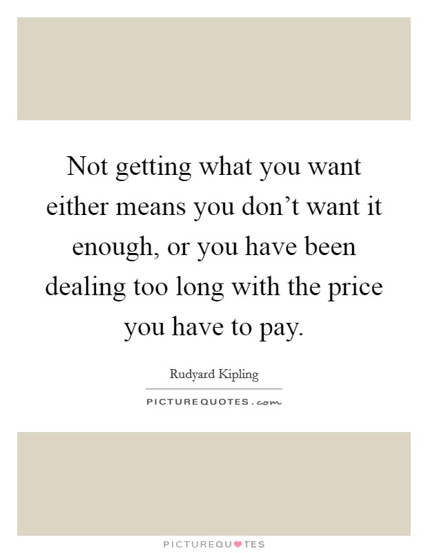 Not getting what you want either means you don't want it enough, or you have been dealing too long with the price you have to pay. Picture Quote #1