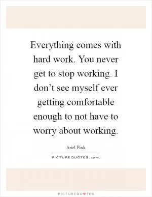 Everything comes with hard work. You never get to stop working. I don’t see myself ever getting comfortable enough to not have to worry about working Picture Quote #1