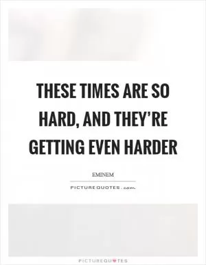 These times are so hard, and they’re getting even harder Picture Quote #1
