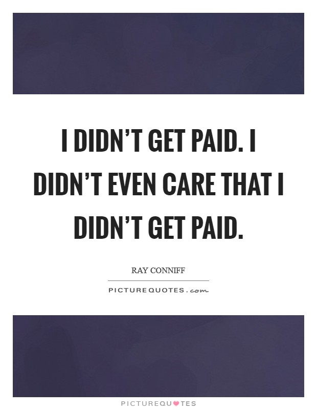 I didn't get paid. I didn't even care that I didn't get paid. Picture Quote #1