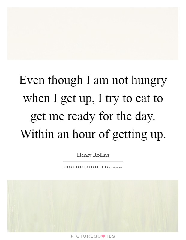Even though I am not hungry when I get up, I try to eat to get me ready for the day. Within an hour of getting up. Picture Quote #1