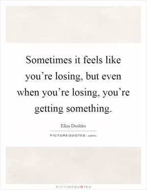 Sometimes it feels like you’re losing, but even when you’re losing, you’re getting something Picture Quote #1