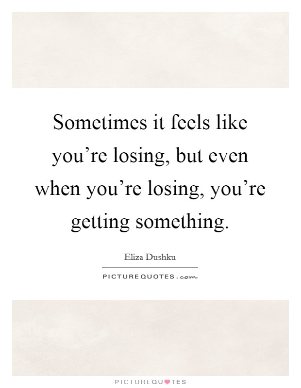 Sometimes it feels like you're losing, but even when you're losing, you're getting something. Picture Quote #1