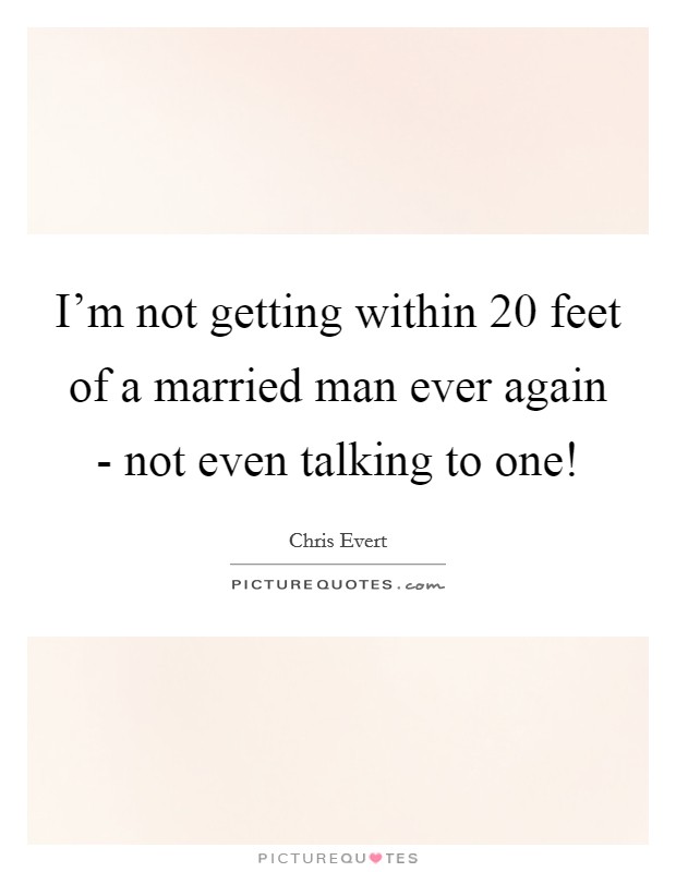 I'm not getting within 20 feet of a married man ever again - not even talking to one! Picture Quote #1