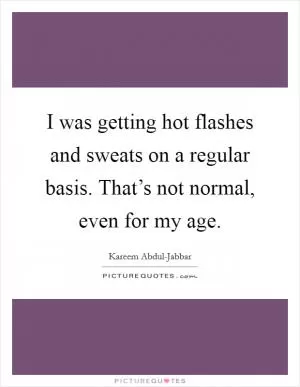 I was getting hot flashes and sweats on a regular basis. That’s not normal, even for my age Picture Quote #1
